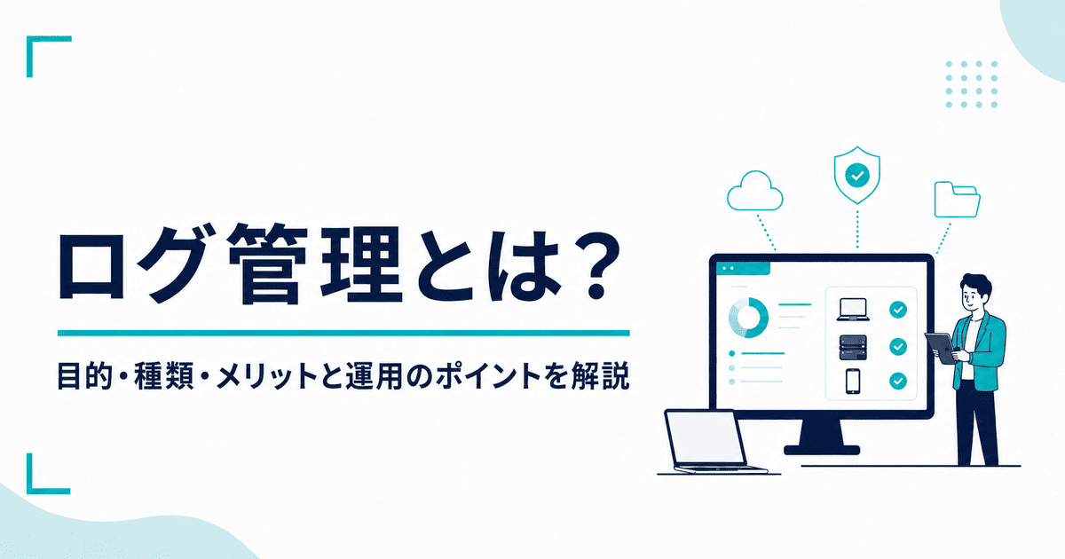 ログ管理とは？目的・種類・メリットと運用のポイントを解説