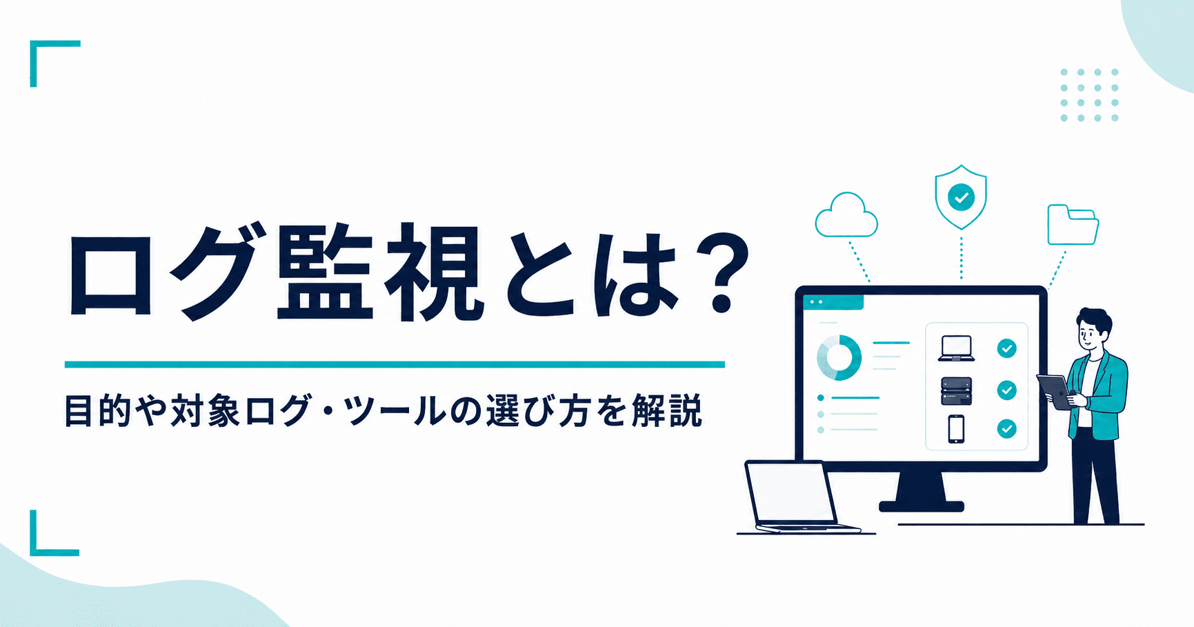 ログ監視とは？目的や対象ログ・ツールの選び方をまとめて解説